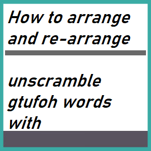How to arrange and re-arrange unscramble gtufoh words with